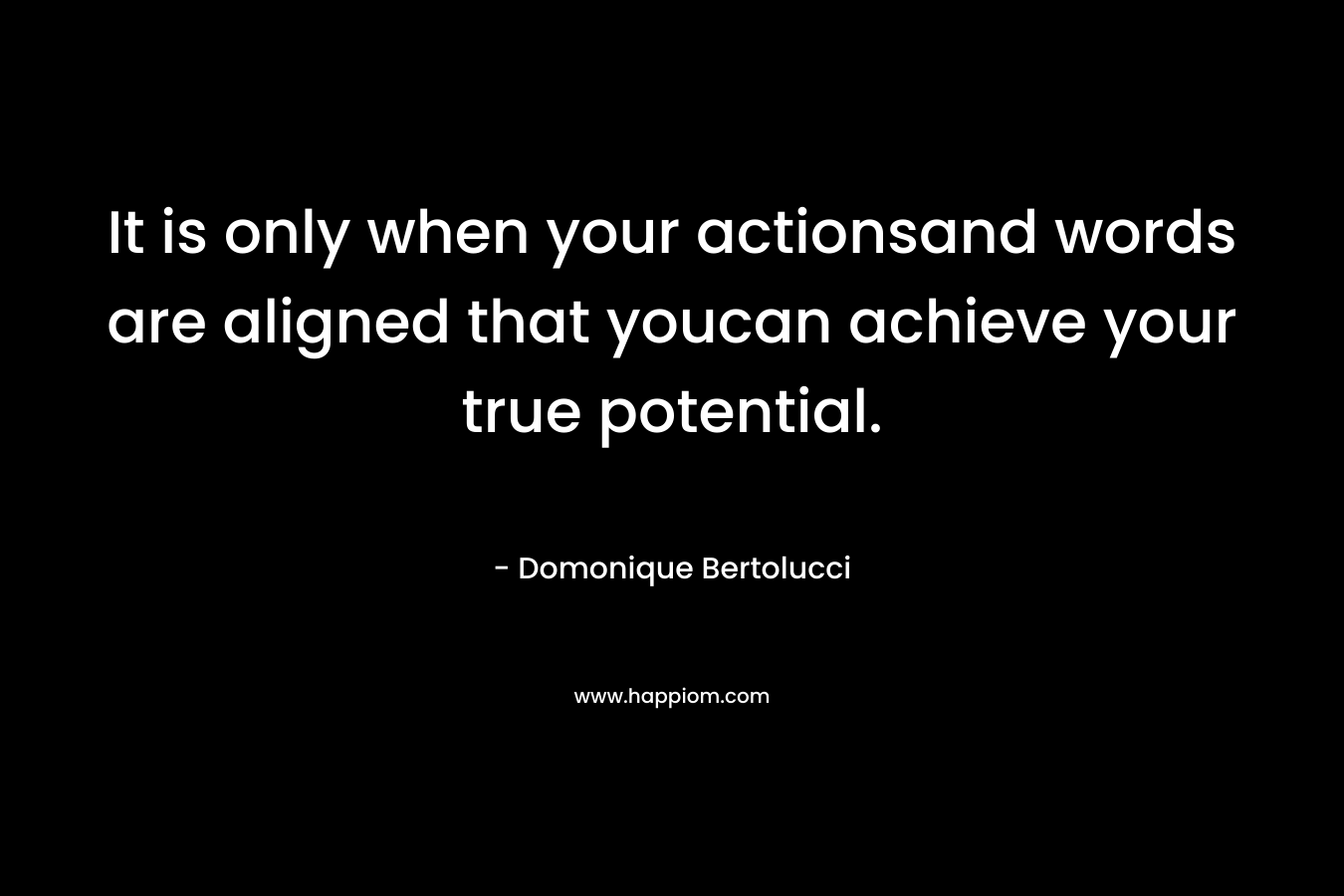 It is only when your actionsand words are aligned that youcan achieve your true potential. – Domonique Bertolucci