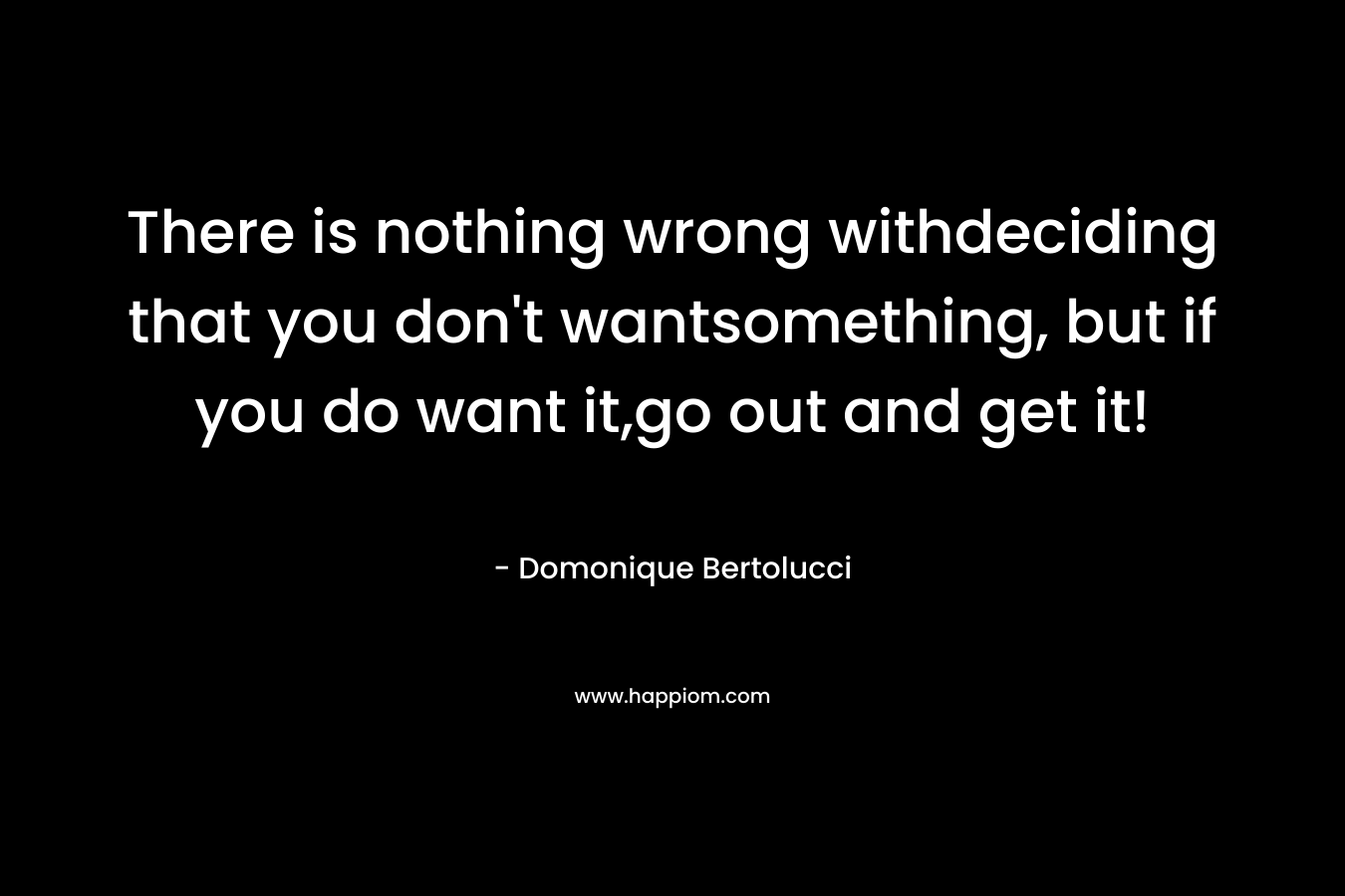 There is nothing wrong withdeciding that you don't wantsomething, but if you do want it,go out and get it!