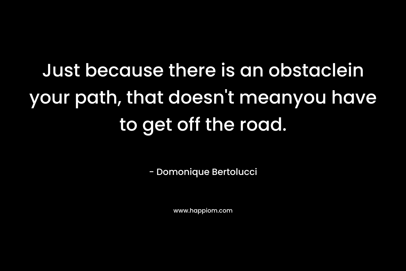 Just because there is an obstaclein your path, that doesn’t meanyou have to get off the road. – Domonique Bertolucci
