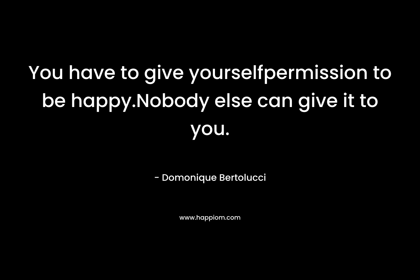 You have to give yourselfpermission to be happy.Nobody else can give it to you.