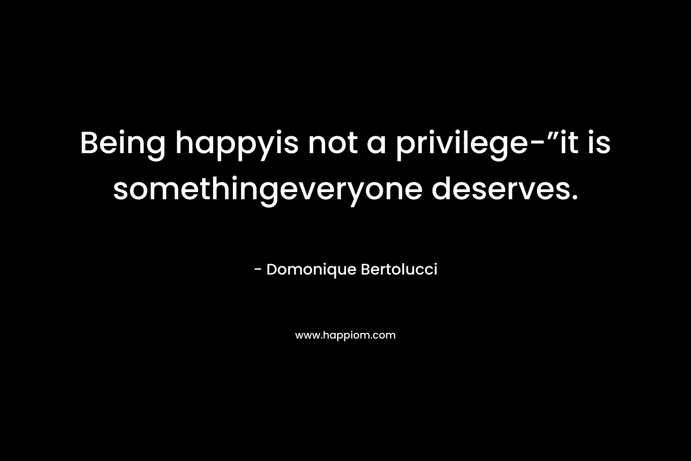 Being happyis not a privilege-”it is somethingeveryone deserves. – Domonique Bertolucci