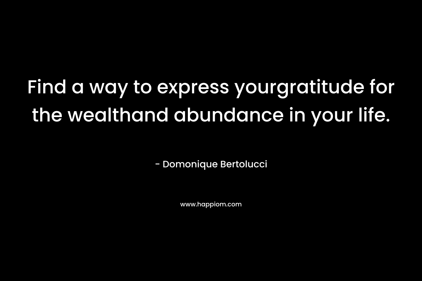 Find a way to express yourgratitude for the wealthand abundance in your life. – Domonique Bertolucci