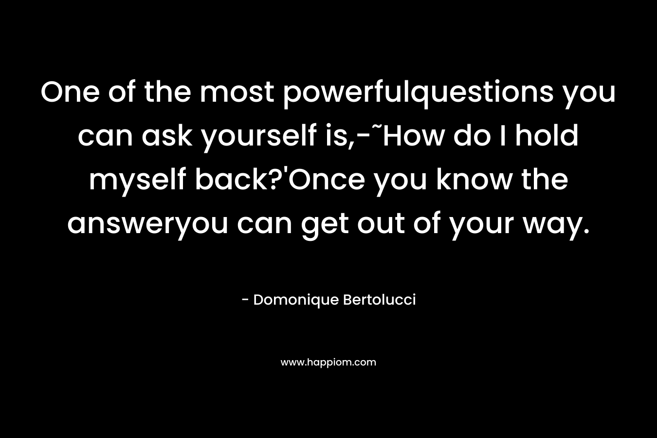 One of the most powerfulquestions you can ask yourself is,-˜How do I hold myself back?'Once you know the answeryou can get out of your way.