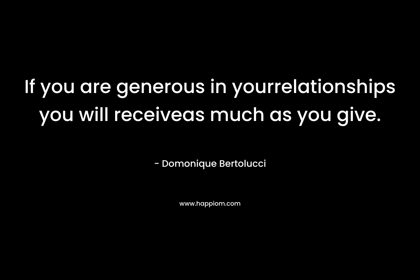 If you are generous in yourrelationships you will receiveas much as you give.