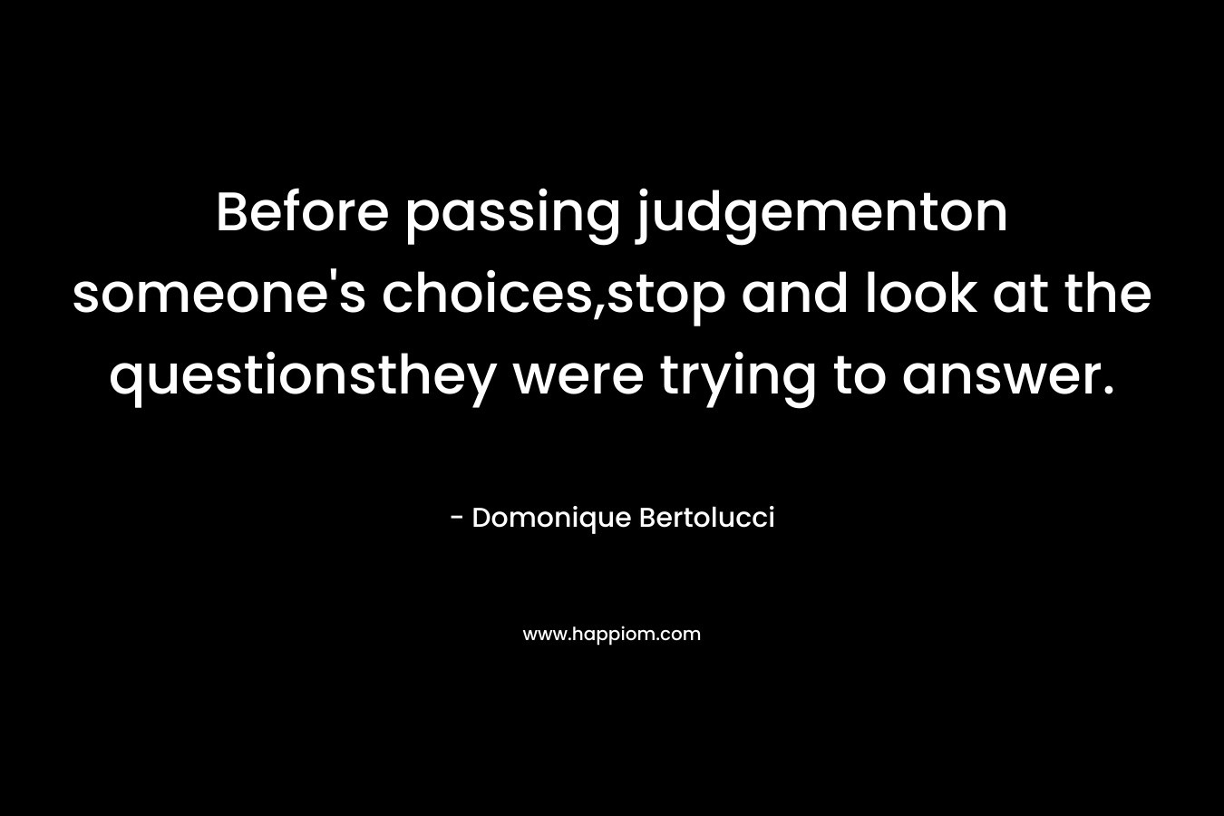 Before passing judgementon someone’s choices,stop and look at the questionsthey were trying to answer. – Domonique Bertolucci