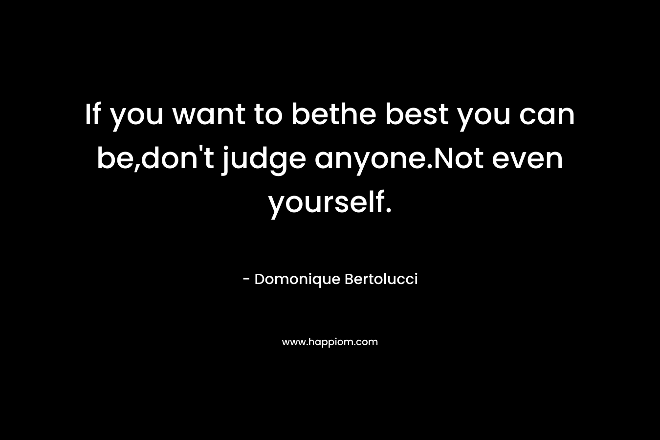 If you want to bethe best you can be,don’t judge anyone.Not even yourself. – Domonique Bertolucci