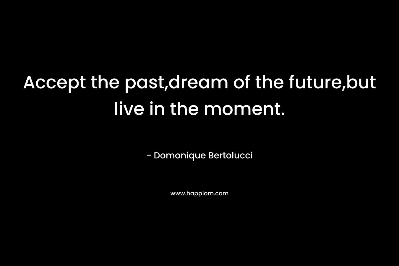 Accept the past,dream of the future,but live in the moment.