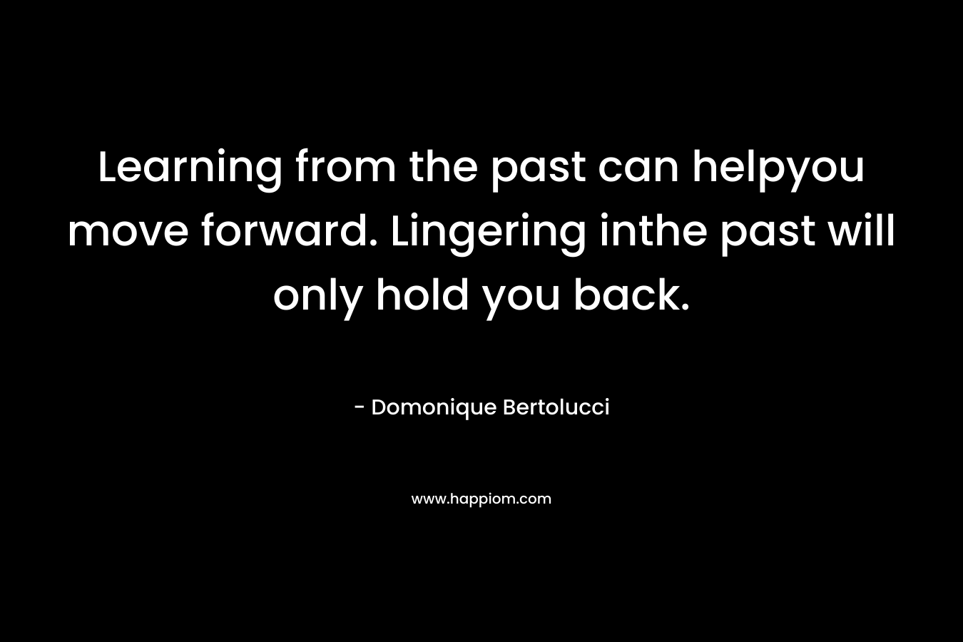 Learning from the past can helpyou move forward. Lingering inthe past will only hold you back.