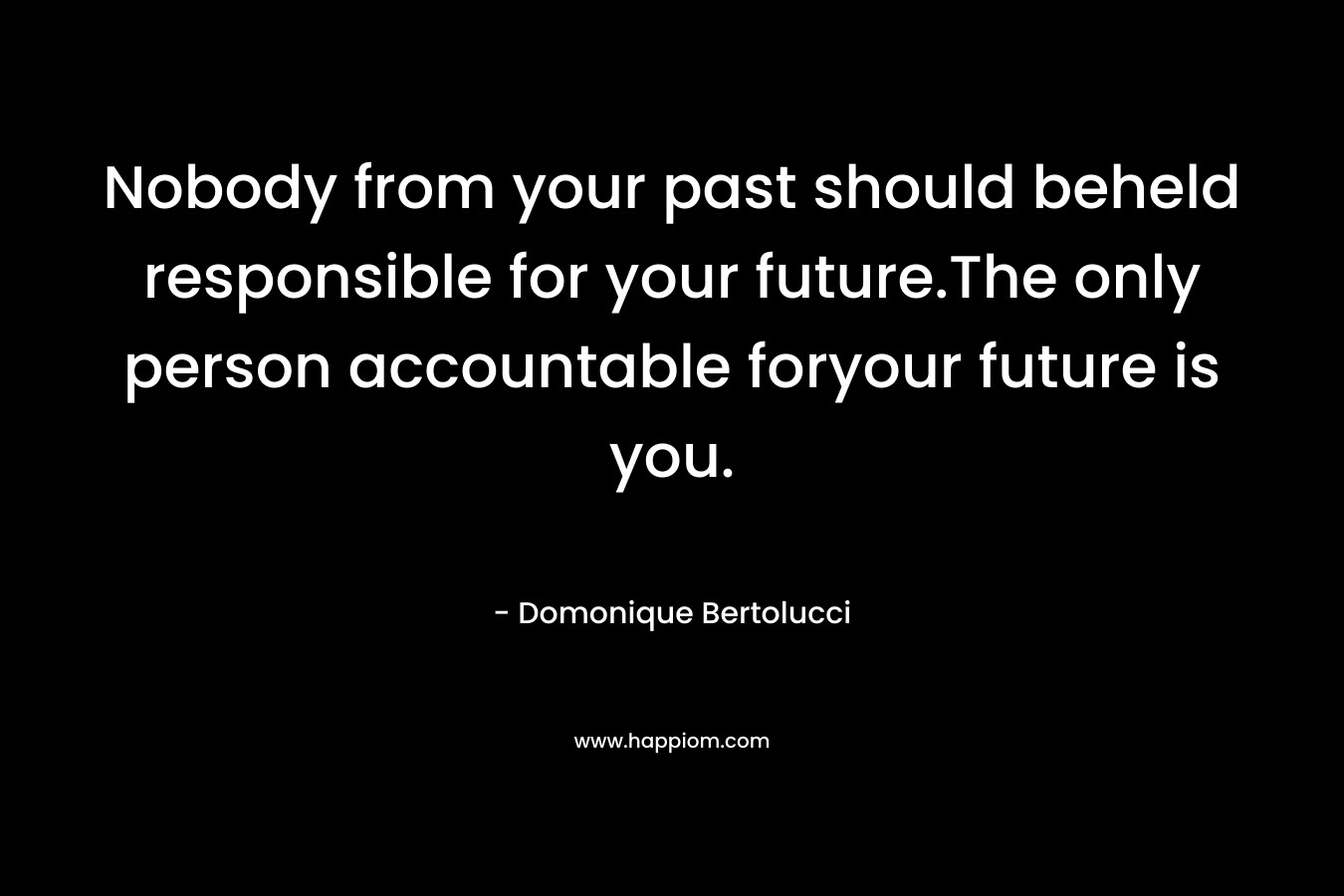 Nobody from your past should beheld responsible for your future.The only person accountable foryour future is you.