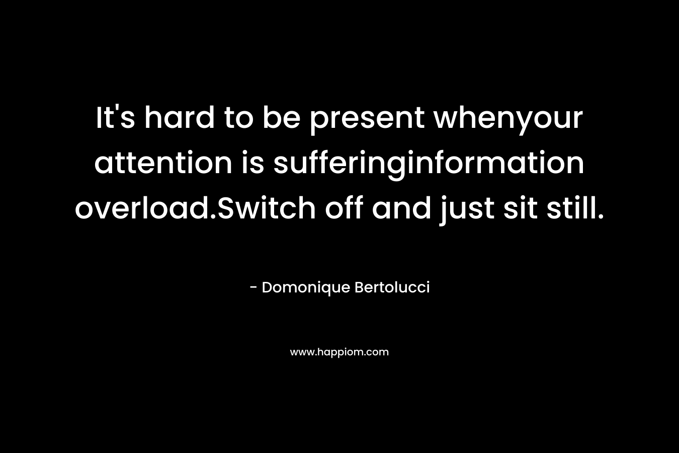 It’s hard to be present whenyour attention is sufferinginformation overload.Switch off and just sit still. – Domonique Bertolucci