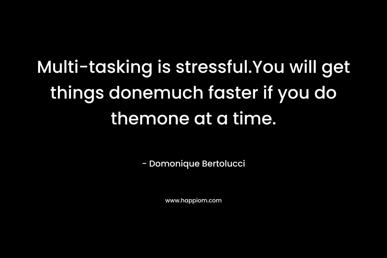 Multi-tasking is stressful.You will get things donemuch faster if you do themone at a time. – Domonique Bertolucci