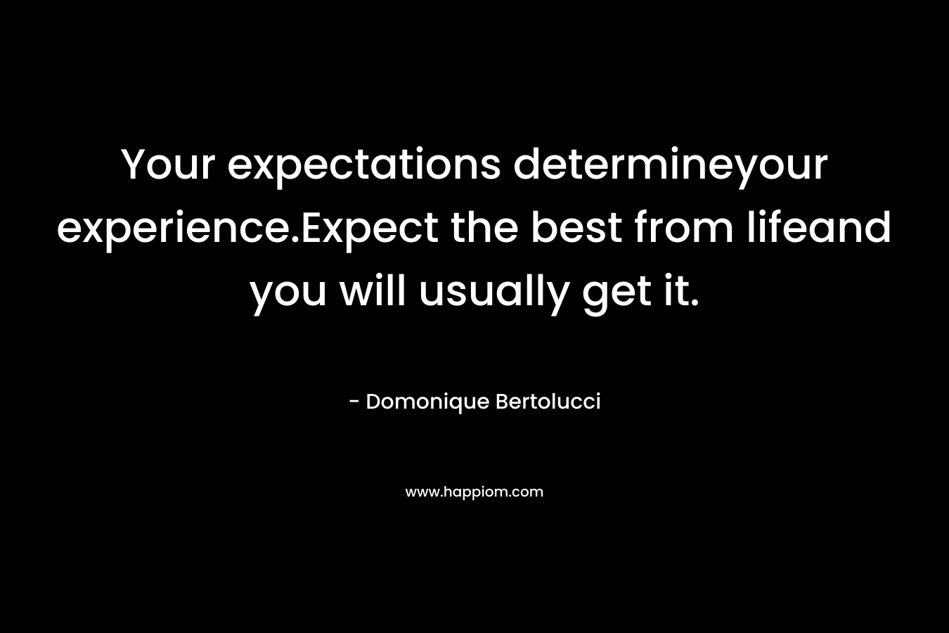 Your expectations determineyour experience.Expect the best from lifeand you will usually get it.