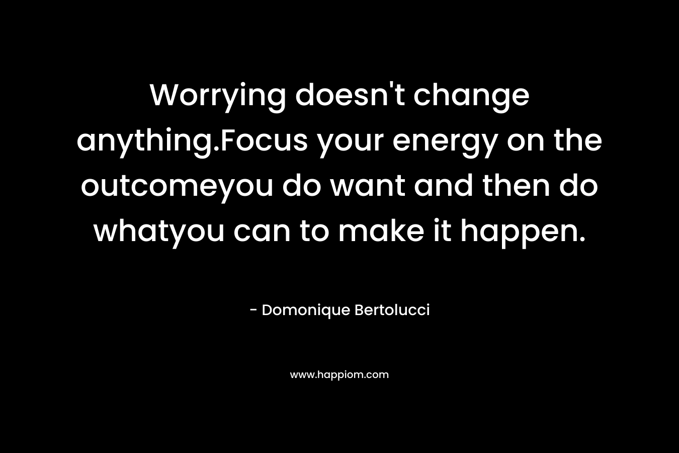 Worrying doesn't change anything.Focus your energy on the outcomeyou do want and then do whatyou can to make it happen.