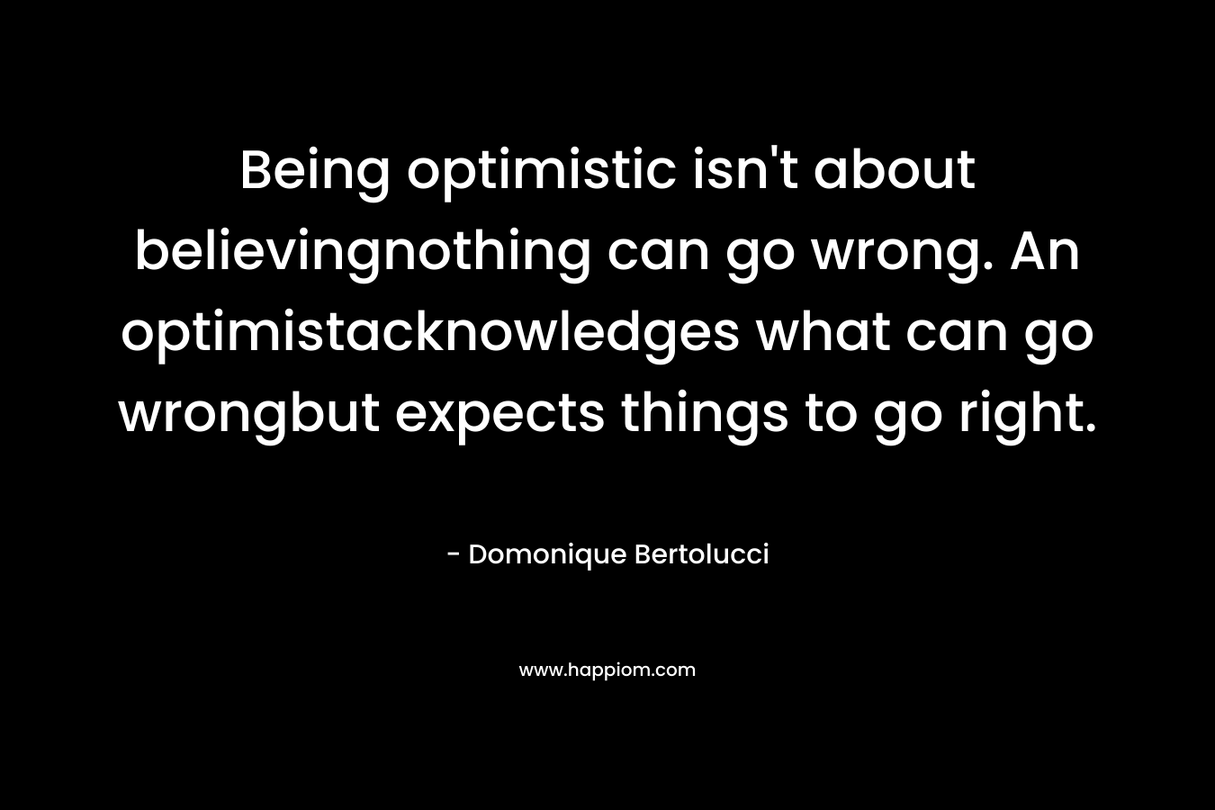 Being optimistic isn't about believingnothing can go wrong. An optimistacknowledges what can go wrongbut expects things to go right.