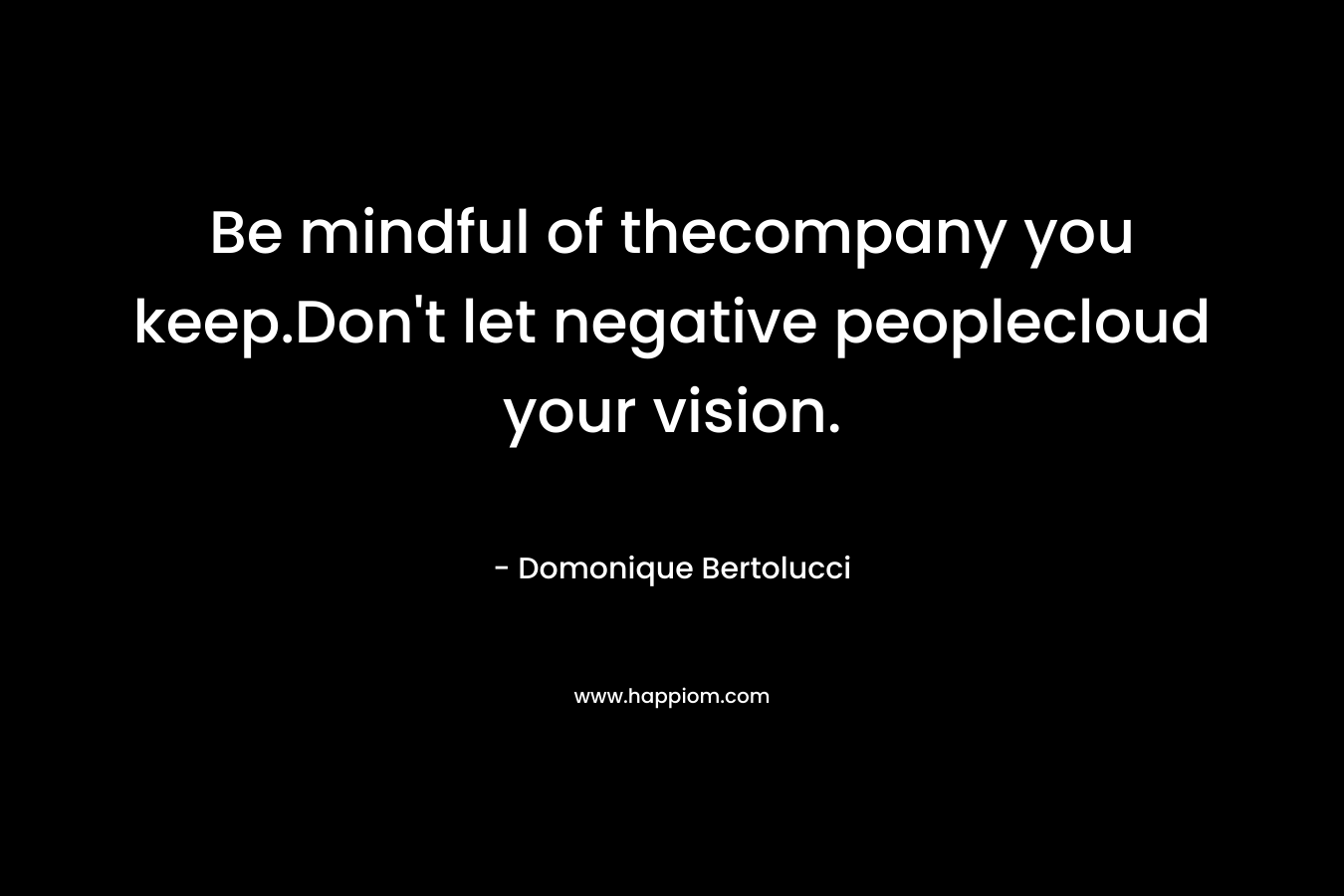 Be mindful of thecompany you keep.Don’t let negative peoplecloud your vision. – Domonique Bertolucci