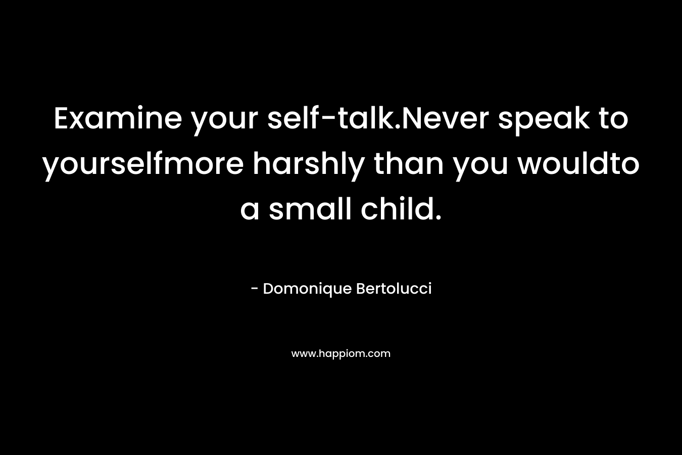 Examine your self-talk.Never speak to yourselfmore harshly than you wouldto a small child. – Domonique Bertolucci