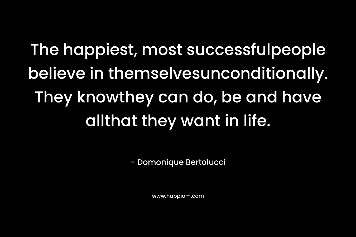 The happiest, most successfulpeople believe in themselvesunconditionally. They knowthey can do, be and have allthat they want in life. – Domonique Bertolucci