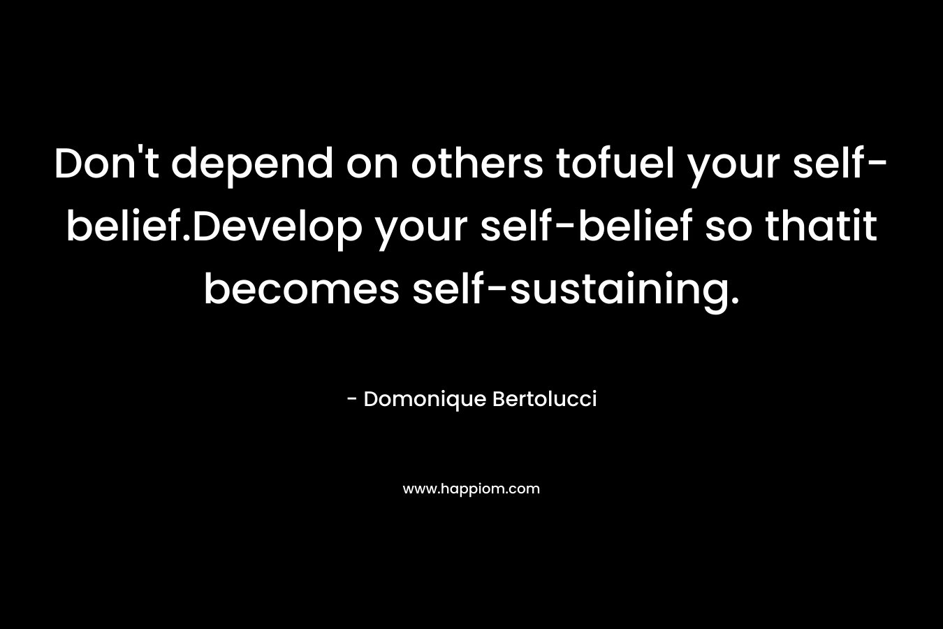 Don’t depend on others tofuel your self-belief.Develop your self-belief so thatit becomes self-sustaining. – Domonique Bertolucci