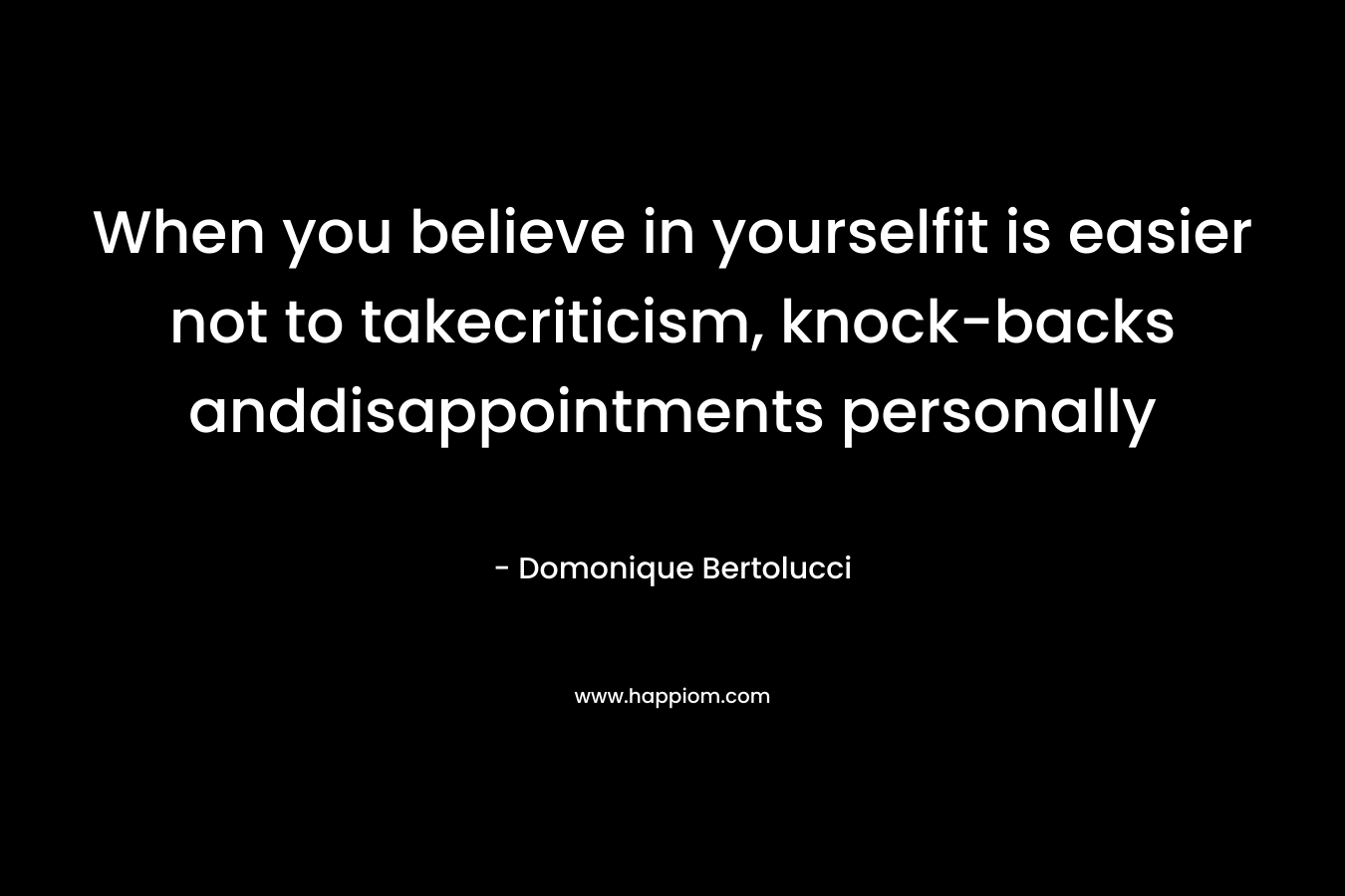 When you believe in yourselfit is easier not to takecriticism, knock-backs anddisappointments personally