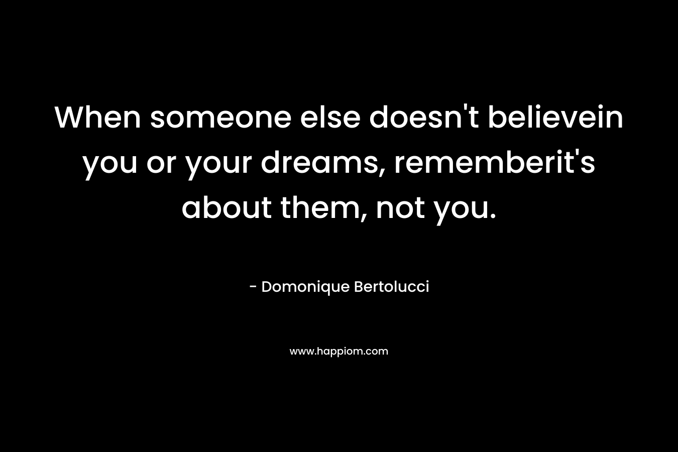 When someone else doesn’t believein you or your dreams, rememberit’s about them, not you. – Domonique Bertolucci