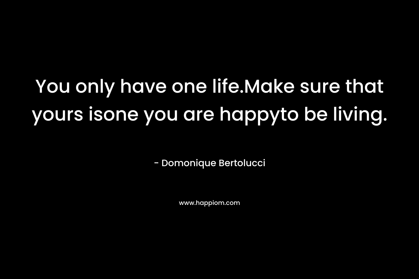 You only have one life.Make sure that yours isone you are happyto be living. – Domonique Bertolucci