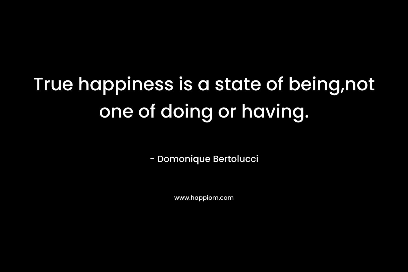 True happiness is a state of being,not one of doing or having. – Domonique Bertolucci