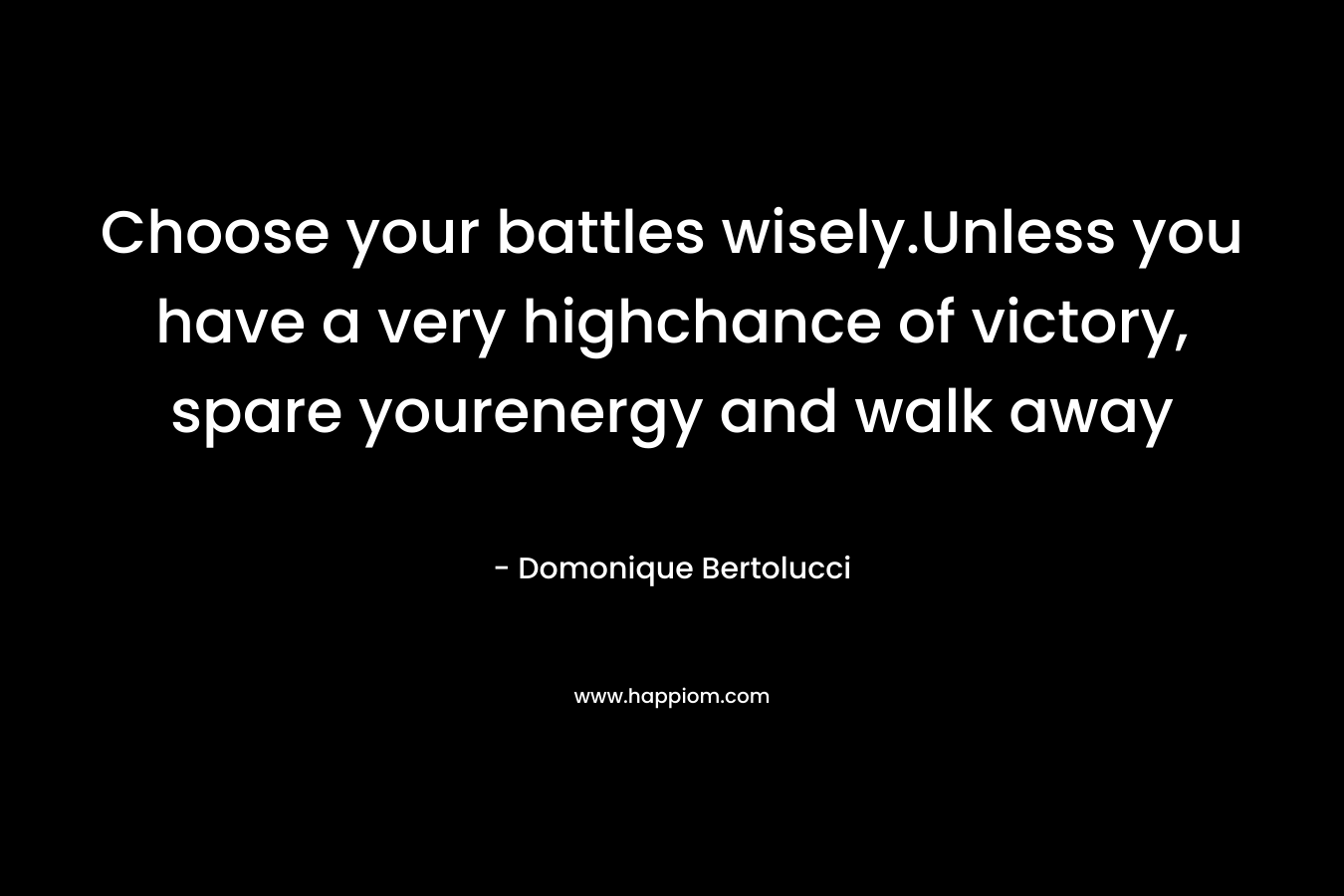 Choose your battles wisely.Unless you have a very highchance of victory, spare yourenergy and walk away – Domonique Bertolucci