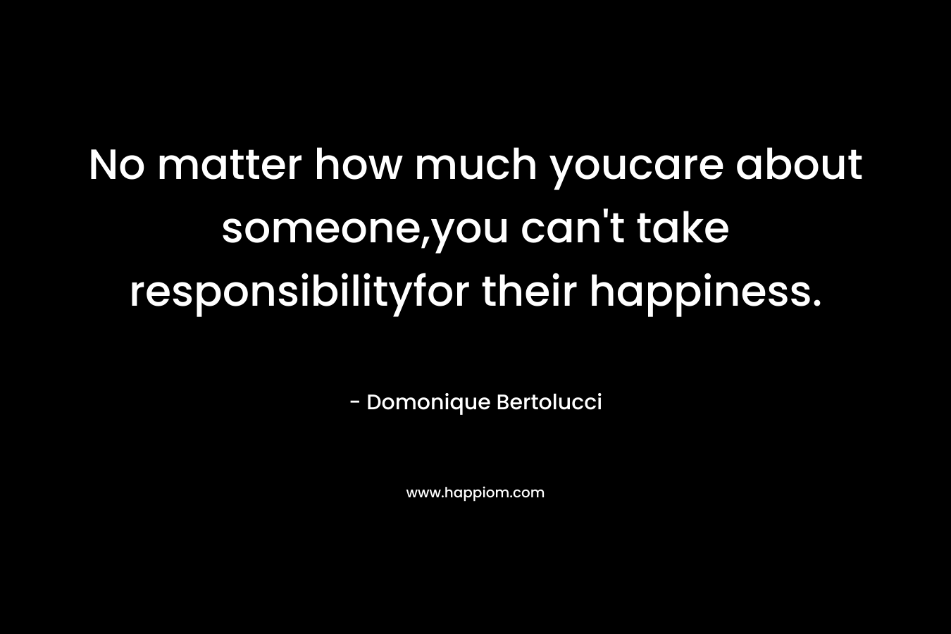 No matter how much youcare about someone,you can’t take responsibilityfor their happiness. – Domonique Bertolucci