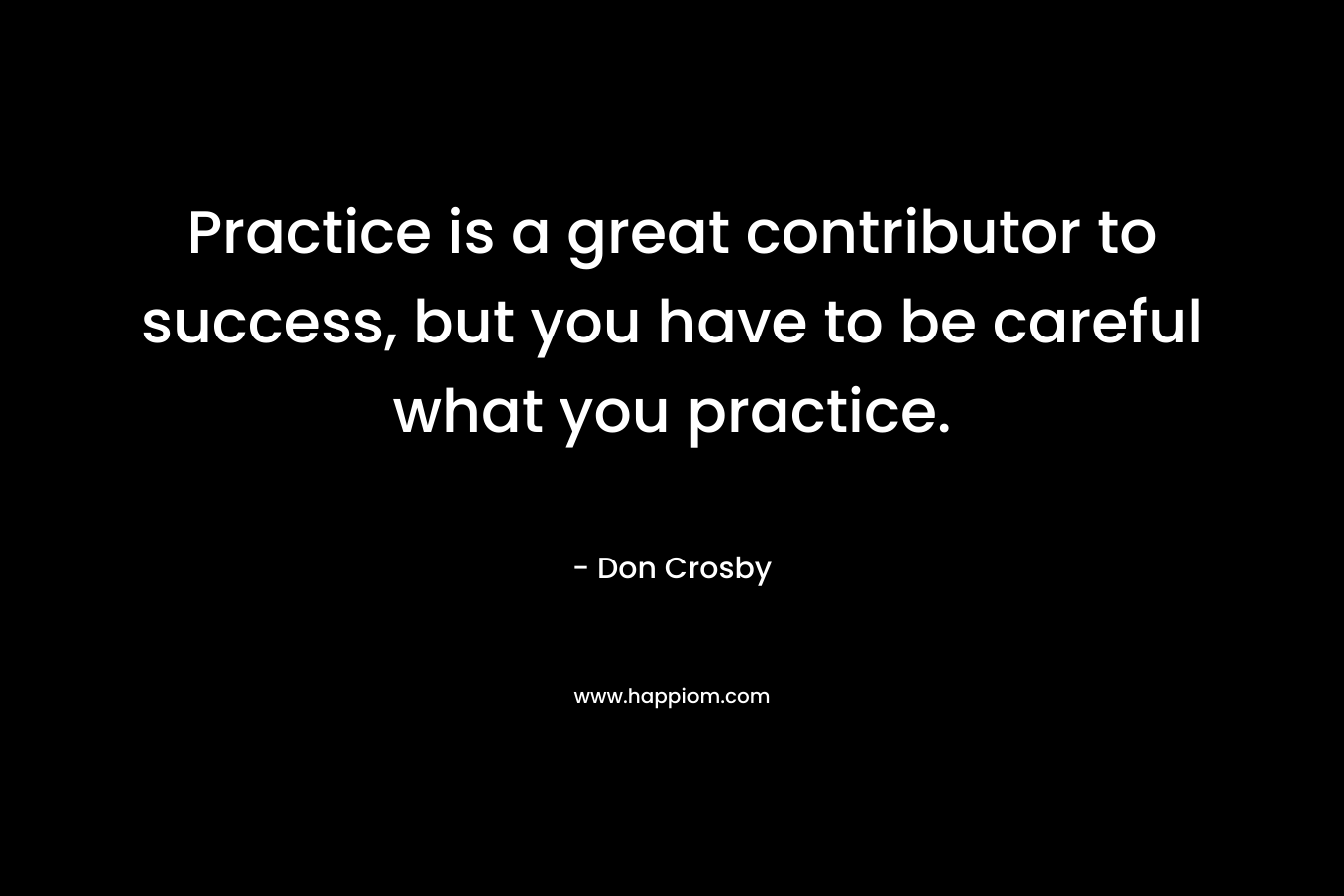 Practice is a great contributor to success, but you have to be careful what you practice.