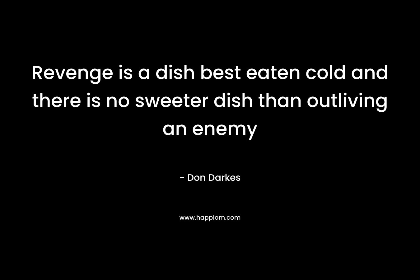 Revenge is a dish best eaten cold and there is no sweeter dish than outliving an enemy – Don Darkes