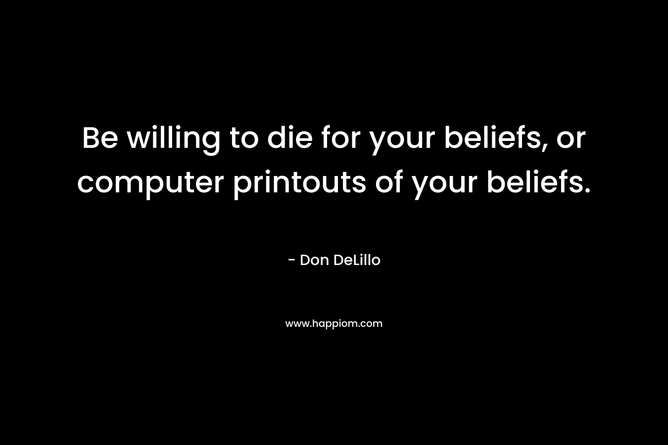 Be willing to die for your beliefs, or computer printouts of your beliefs.
