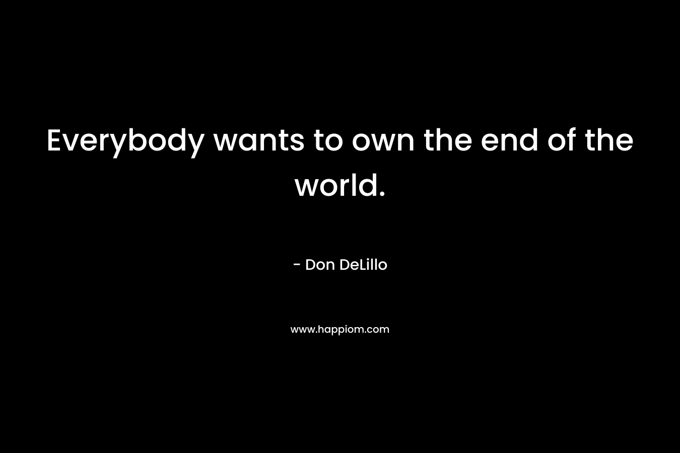 Everybody wants to own the end of the world. – Don DeLillo