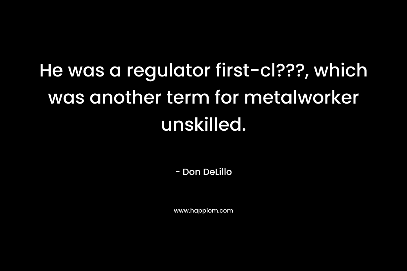 He was a regulator first-cl???, which was another term for metalworker unskilled. – Don DeLillo