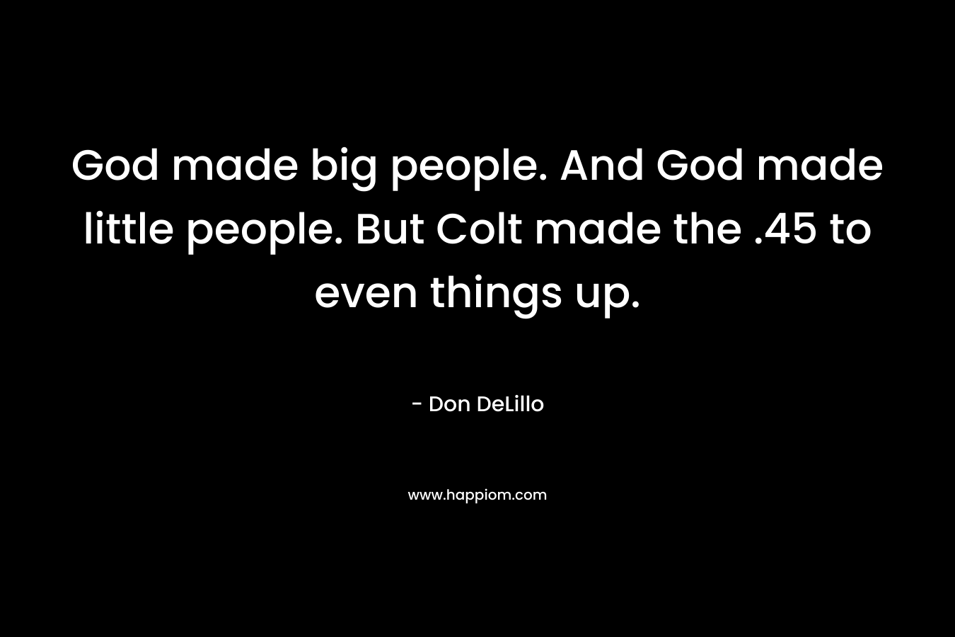 God made big people. And God made little people. But Colt made the .45 to even things up. – Don DeLillo