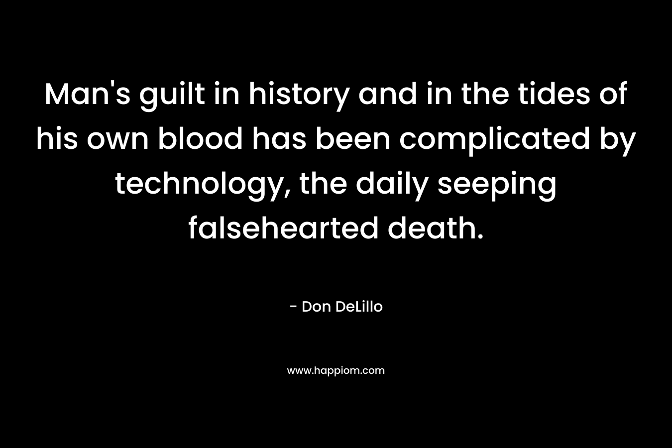 Man’s guilt in history and in the tides of his own blood has been complicated by technology, the daily seeping falsehearted death. – Don DeLillo