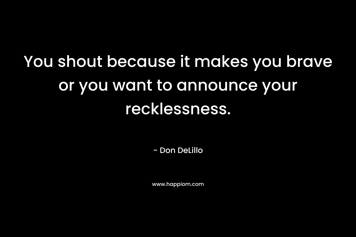 You shout because it makes you brave or you want to announce your recklessness. – Don DeLillo
