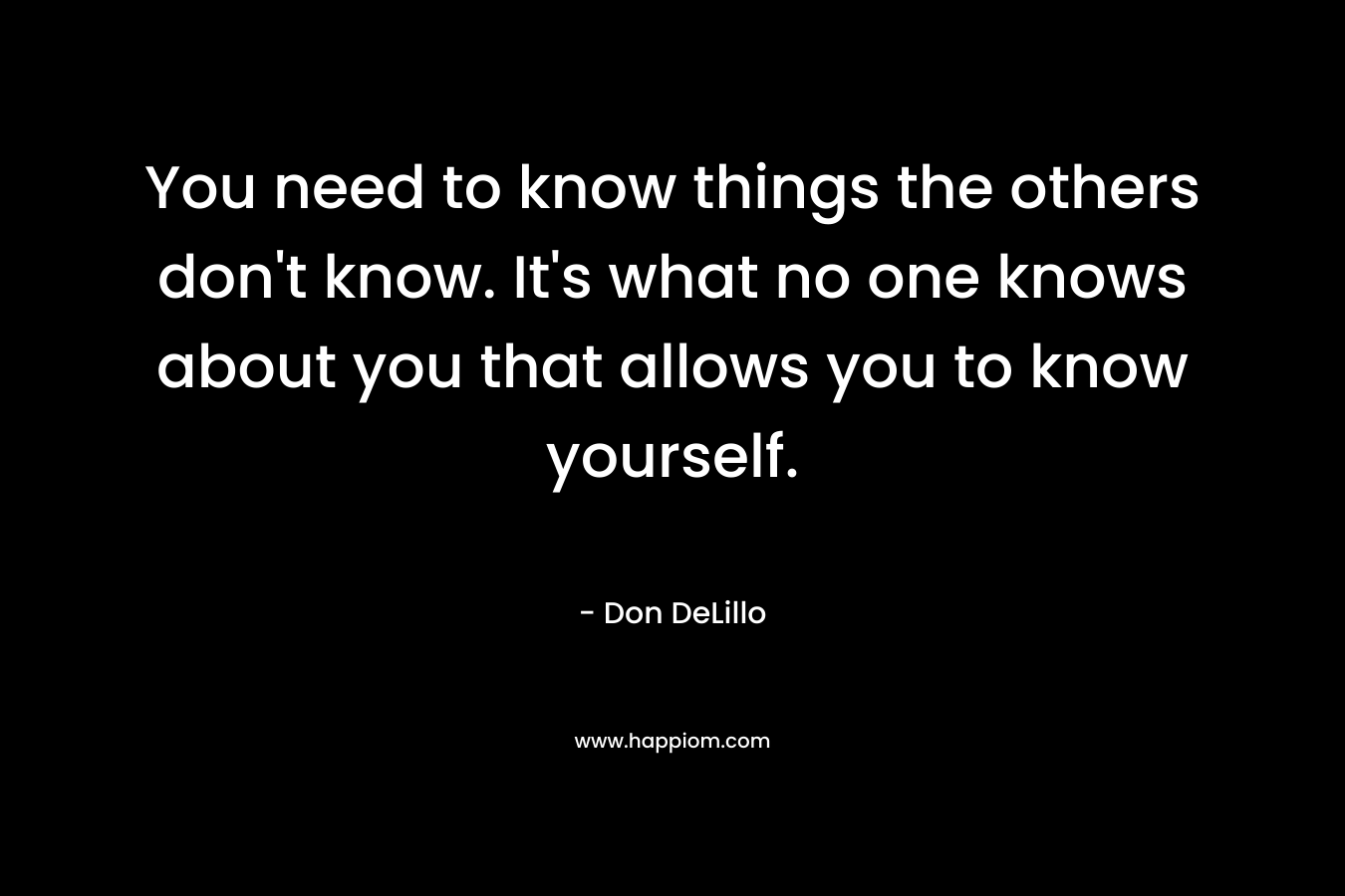 You need to know things the others don’t know. It’s what no one knows about you that allows you to know yourself. – Don DeLillo
