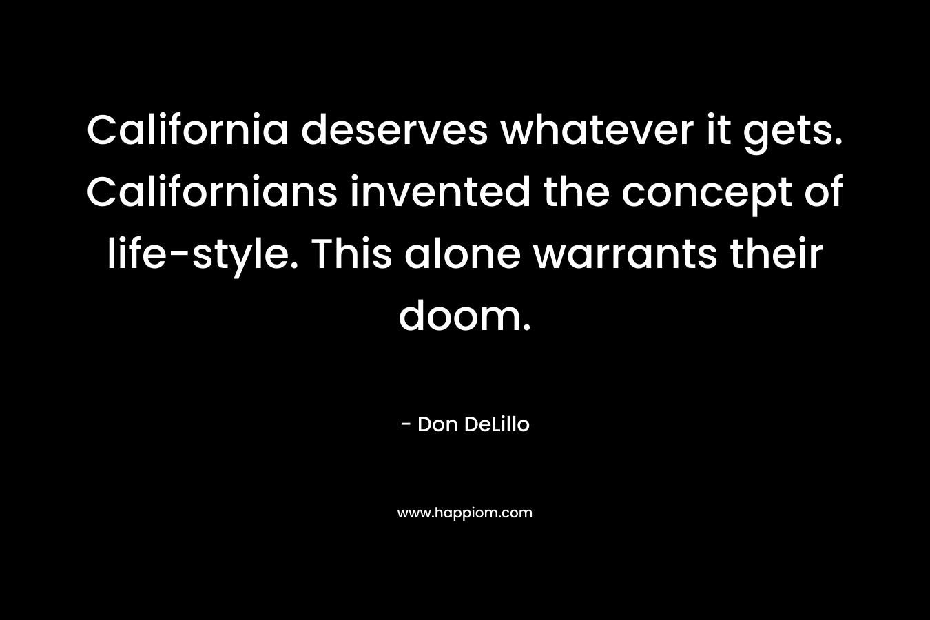 California deserves whatever it gets. Californians invented the concept of life-style. This alone warrants their doom. – Don DeLillo