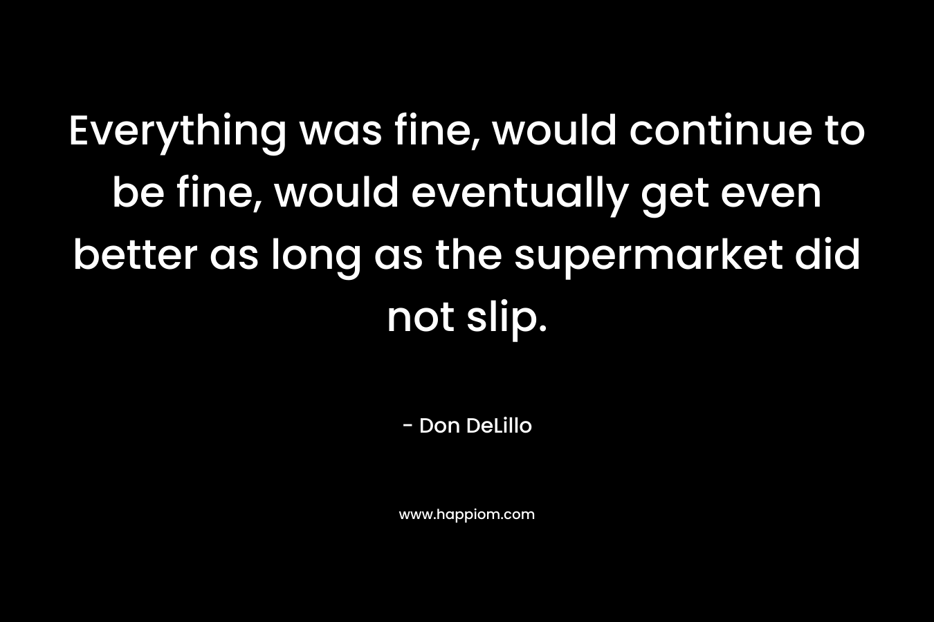 Everything was fine, would continue to be fine, would eventually get even better as long as the supermarket did not slip.