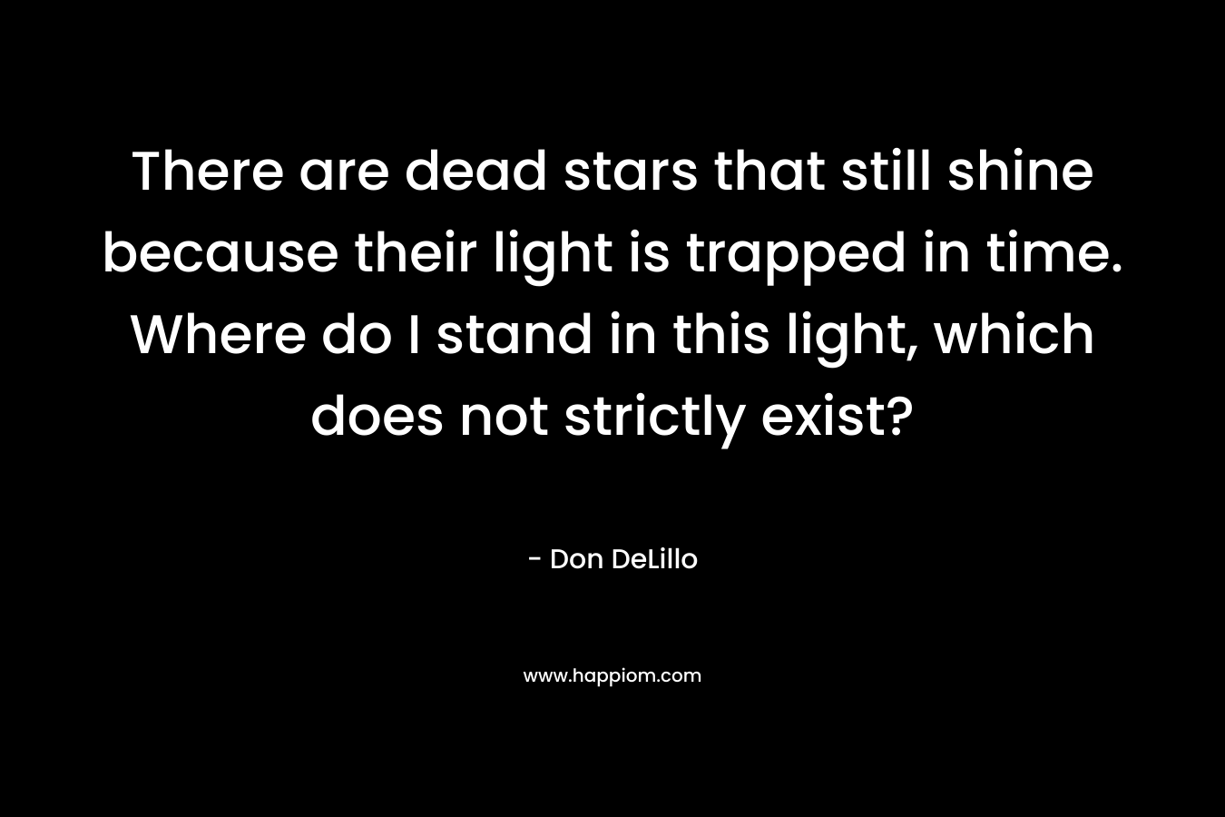 There are dead stars that still shine because their light is trapped in time. Where do I stand in this light, which does not strictly exist?