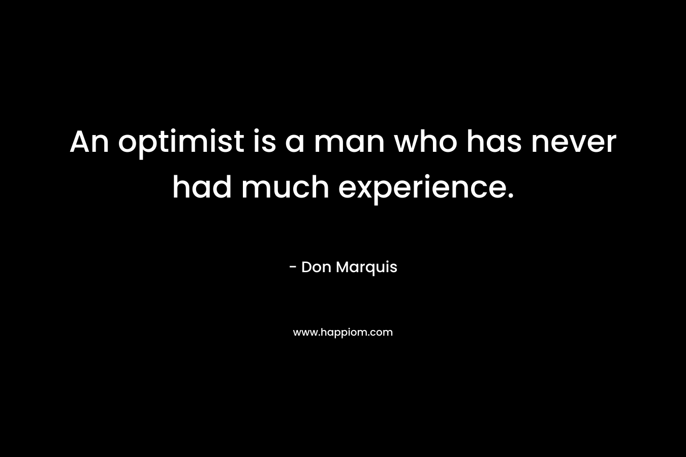 An optimist is a man who has never had much experience. – Don Marquis