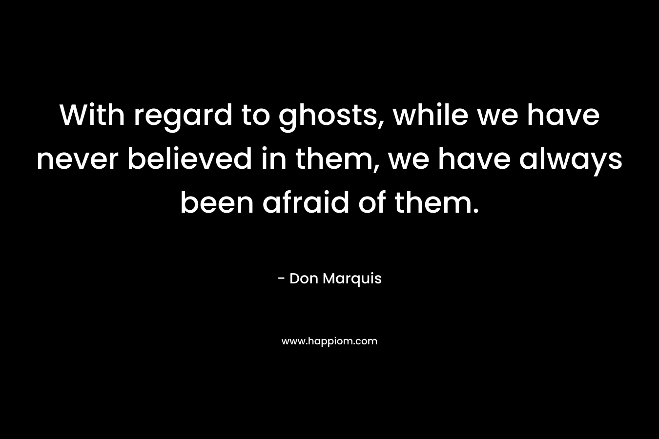 With regard to ghosts, while we have never believed in them, we have always been afraid of them. – Don Marquis