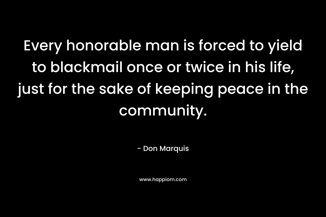 Every honorable man is forced to yield to blackmail once or twice in his life, just for the sake of keeping peace in the community. – Don Marquis