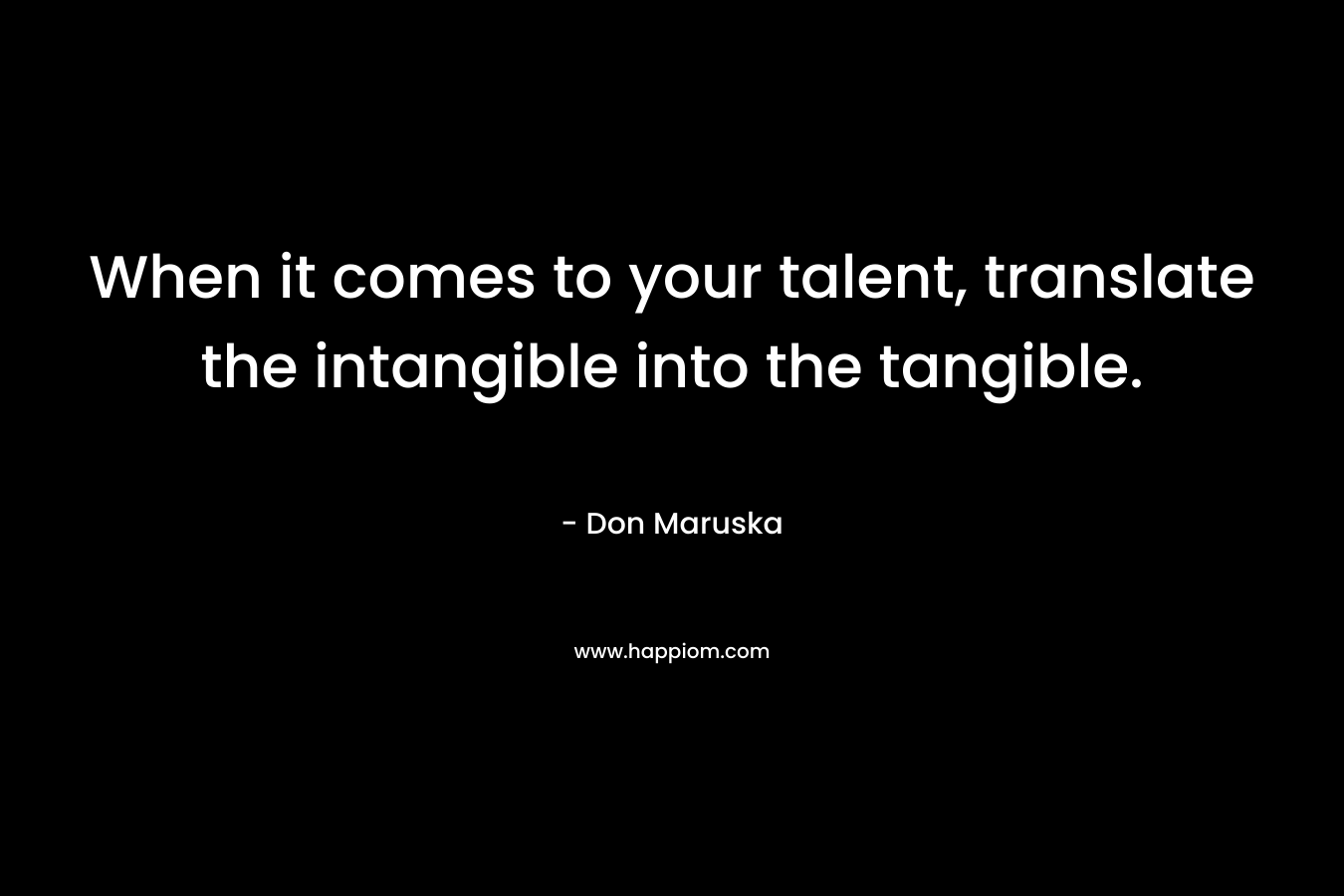 When it comes to your talent, translate the intangible into the tangible.