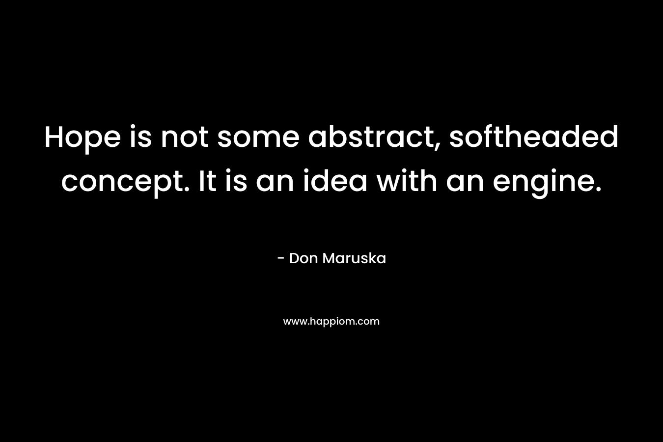 Hope is not some abstract, softheaded concept. It is an idea with an engine. – Don Maruska