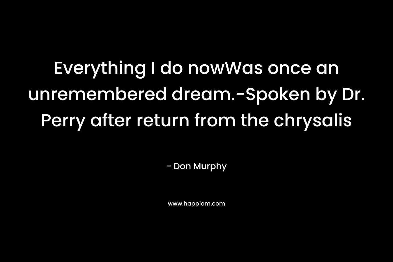Everything I do nowWas once an unremembered dream.-Spoken by Dr. Perry after return from the chrysalis – Don  Murphy
