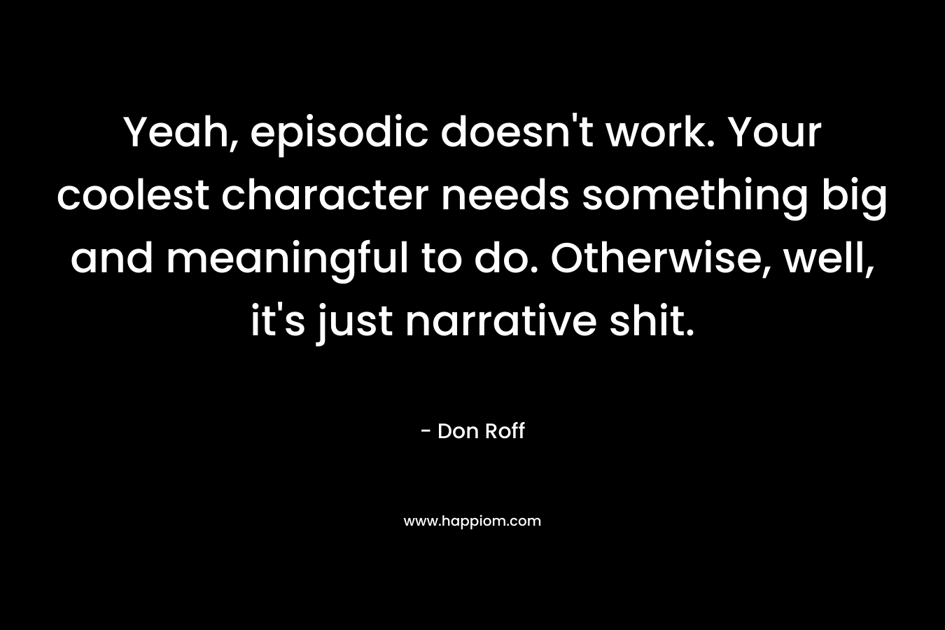 Yeah, episodic doesn't work. Your coolest character needs something big and meaningful to do. Otherwise, well, it's just narrative shit.