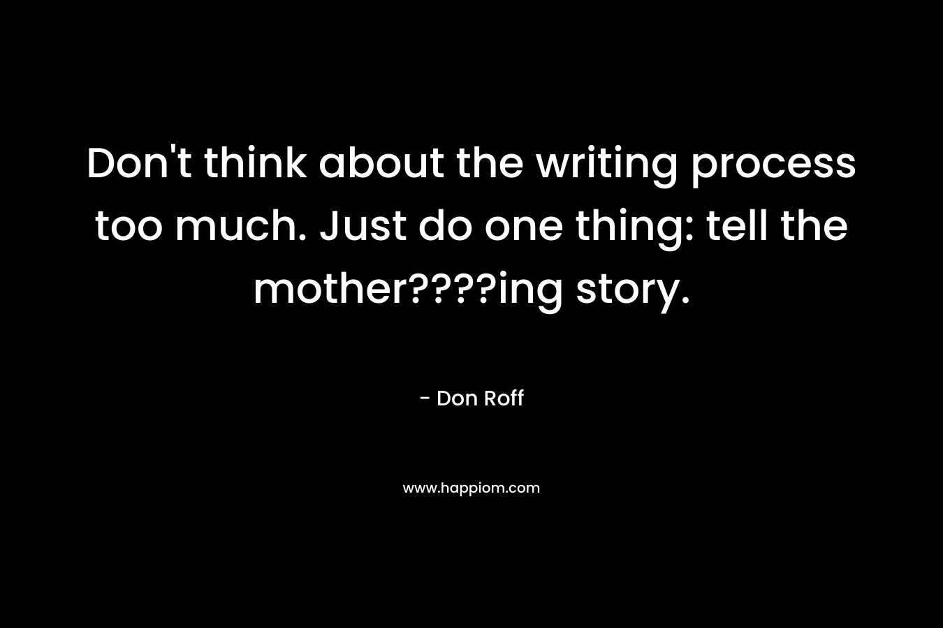 Don’t think about the writing process too much. Just do one thing: tell the mother????ing story. – Don Roff