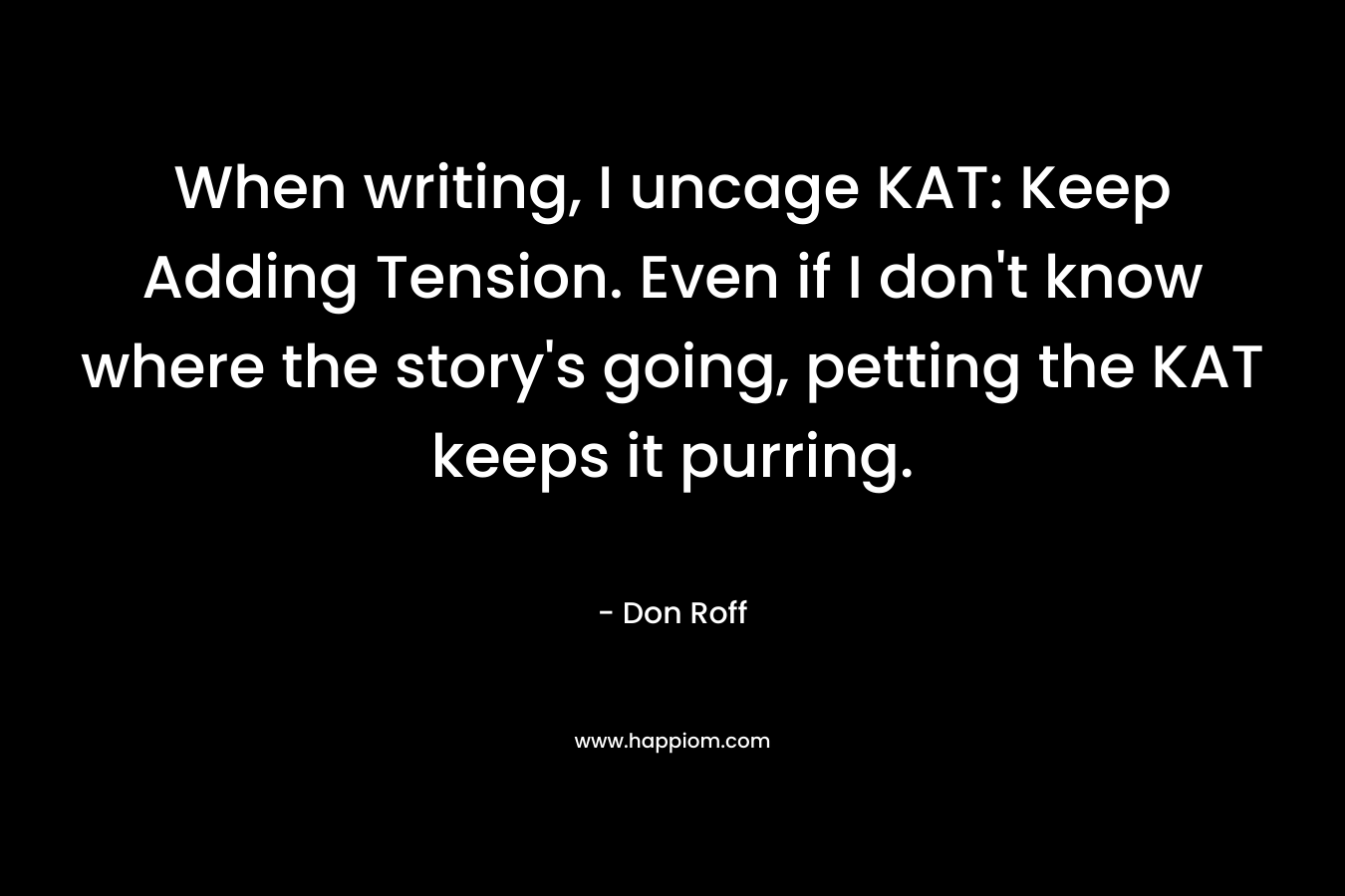 When writing, I uncage KAT: Keep Adding Tension. Even if I don’t know where the story’s going, petting the KAT keeps it purring. – Don Roff