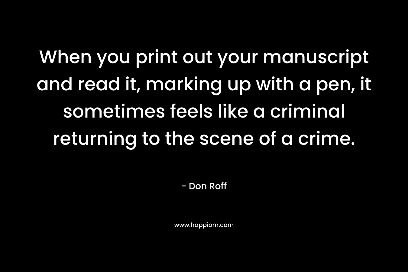 When you print out your manuscript and read it, marking up with a pen, it sometimes feels like a criminal returning to the scene of a crime. – Don Roff